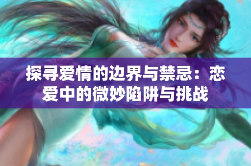 探寻爱情的边界与禁忌：恋爱中的微妙陷阱与挑战