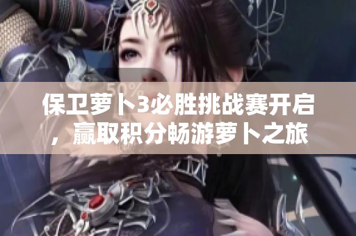 保卫萝卜3必胜挑战赛开启，赢取积分畅游萝卜之旅