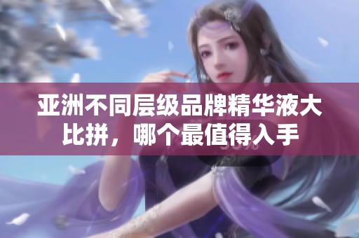 亚洲不同层级品牌精华液大比拼，哪个最值得入手