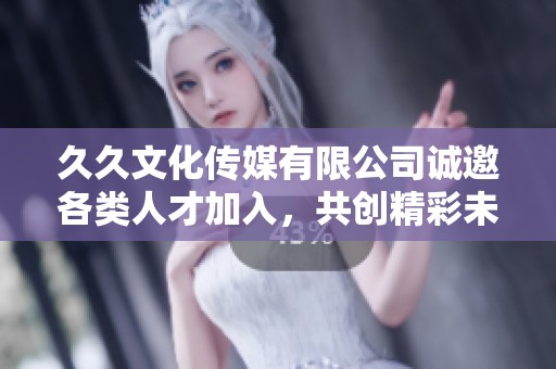 久久文化传媒有限公司诚邀各类人才加入，共创精彩未来