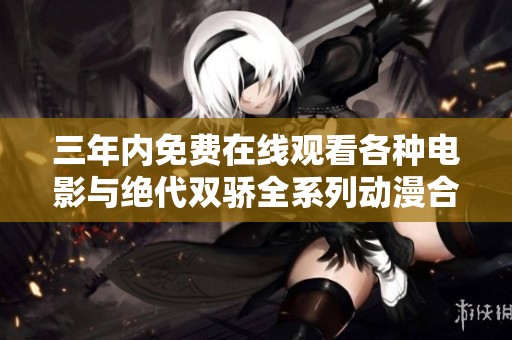 三年内免费在线观看各种电影与绝代双骄全系列动漫合集