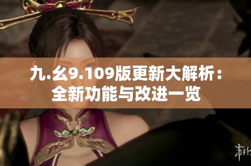 九.幺9.109版更新大解析：全新功能与改进一览
