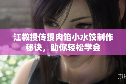 江教授传授肉馅小水饺制作秘诀，助你轻松学会