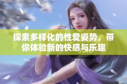 探索多样化的性爱姿势，带你体验新的快感与乐趣