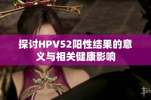 探讨HPV52阳性结果的意义与相关健康影响
