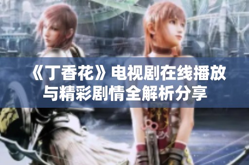 《丁香花》电视剧在线播放与精彩剧情全解析分享