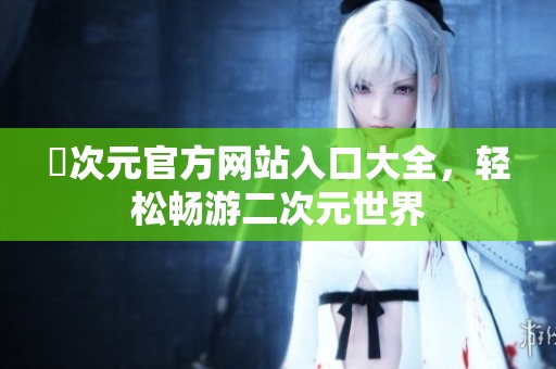 囧次元官方网站入口大全，轻松畅游二次元世界