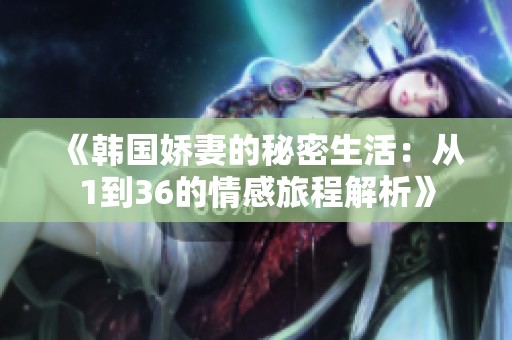 《韩国娇妻的秘密生活：从1到36的情感旅程解析》