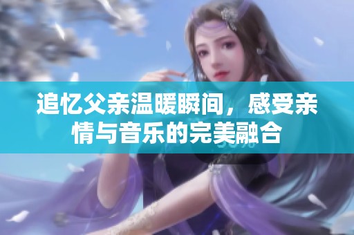 追忆父亲温暖瞬间，感受亲情与音乐的完美融合