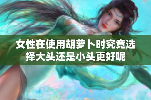 女性在使用胡萝卜时究竟选择大头还是小头更好呢