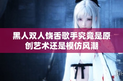 黑人双人饶舌歌手究竟是原创艺术还是模仿风潮