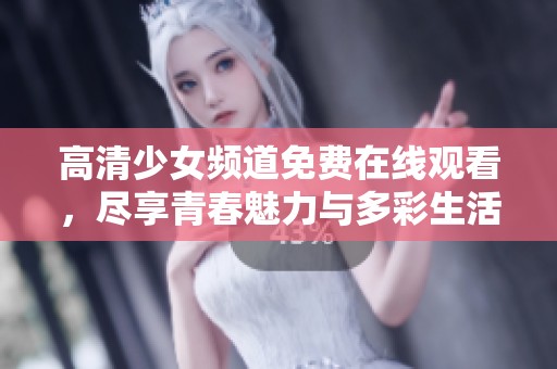 高清少女频道免费在线观看，尽享青春魅力与多彩生活