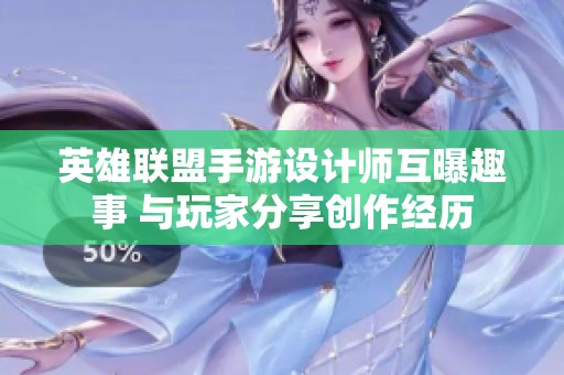 英雄联盟手游设计师互曝趣事 与玩家分享创作经历