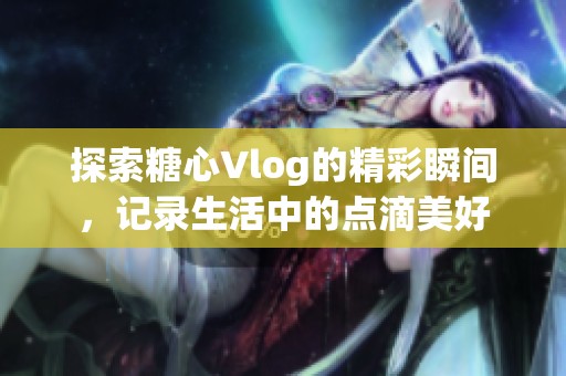 探索糖心Vlog的精彩瞬间，记录生活中的点滴美好