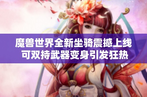 魔兽世界全新坐骑震撼上线 可双持武器变身引发狂热响应