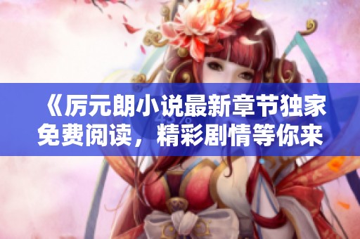 《厉元朗小说最新章节独家免费阅读，精彩剧情等你来探》