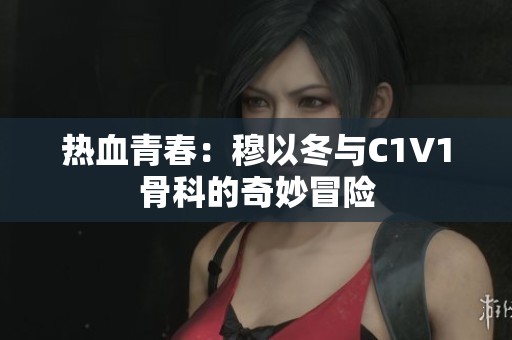 热血青春：穆以冬与C1V1骨科的奇妙冒险