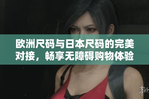 欧洲尺码与日本尺码的完美对接，畅享无障碍购物体验