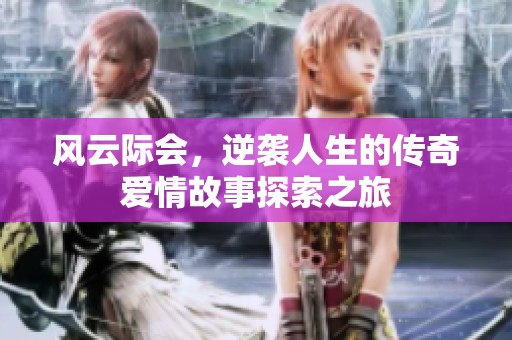 风云际会，逆袭人生的传奇爱情故事探索之旅