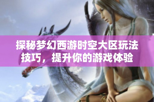 探秘梦幻西游时空大区玩法技巧，提升你的游戏体验