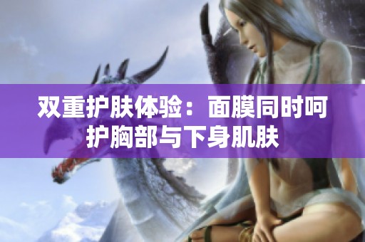 双重护肤体验：面膜同时呵护胸部与下身肌肤