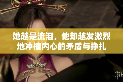她越是流泪，他却越发激烈地冲撞内心的矛盾与挣扎
