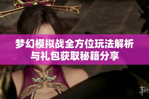 梦幻模拟战全方位玩法解析与礼包获取秘籍分享