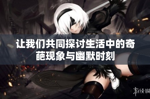 让我们共同探讨生活中的奇葩现象与幽默时刻