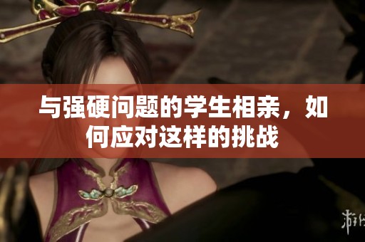 与强硬问题的学生相亲，如何应对这样的挑战