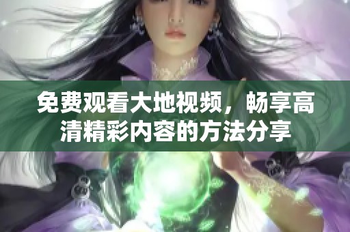 免费观看大地视频，畅享高清精彩内容的方法分享