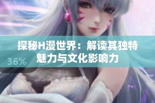 探秘H漫世界：解读其独特魅力与文化影响力