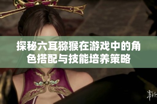 探秘六耳猕猴在游戏中的角色搭配与技能培养策略