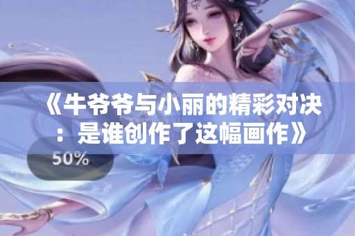 《牛爷爷与小丽的精彩对决：是谁创作了这幅画作》