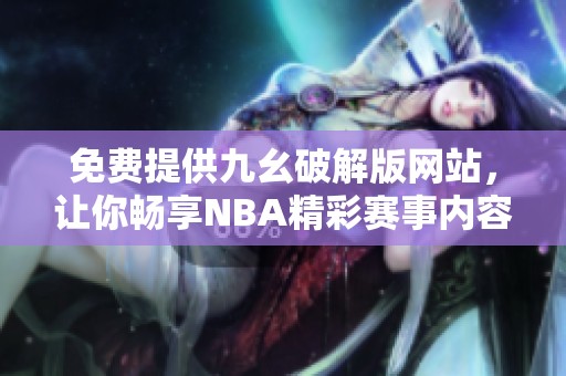 免费提供九幺破解版网站，让你畅享NBA精彩赛事内容