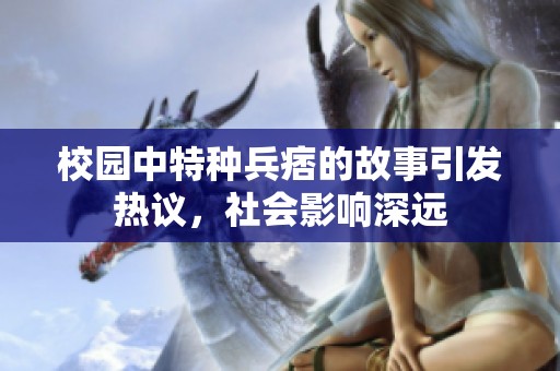 校园中特种兵痞的故事引发热议，社会影响深远