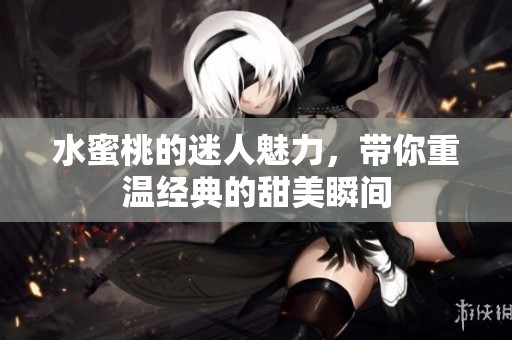 水蜜桃的迷人魅力，带你重温经典的甜美瞬间