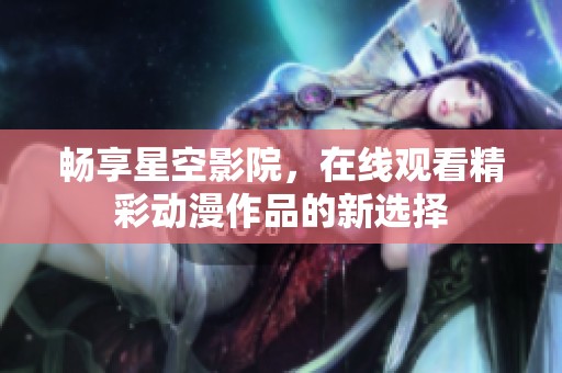 畅享星空影院，在线观看精彩动漫作品的新选择