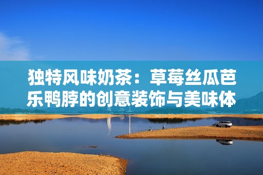 独特风味奶茶：草莓丝瓜芭乐鸭脖的创意装饰与美味体验