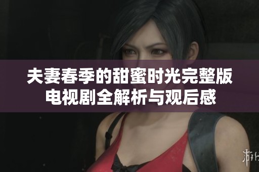 夫妻春季的甜蜜时光完整版电视剧全解析与观后感