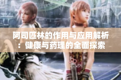 阿司匹林的作用与应用解析：健康与药理的全面探索
