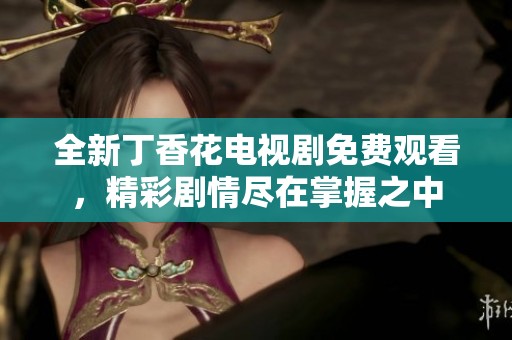 全新丁香花电视剧免费观看，精彩剧情尽在掌握之中