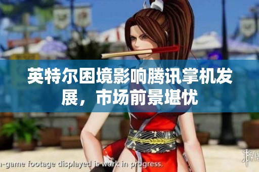 英特尔困境影响腾讯掌机发展，市场前景堪忧