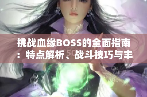 挑战血缘BOSS的全面指南：特点解析、战斗技巧与丰厚奖励一网打尽