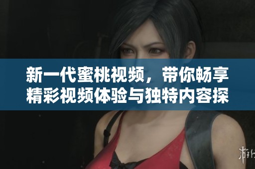 新一代蜜桃视频，带你畅享精彩视频体验与独特内容探索