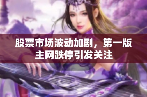 股票市场波动加剧，第一版主网跌停引发关注
