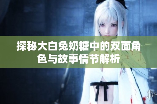 探秘大白兔奶糖中的双面角色与故事情节解析