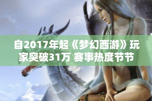 自2017年起《梦幻西游》玩家突破31万 赛事热度节节攀升