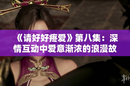 《请好好疼爱》第八集：深情互动中爱意渐浓的浪漫故事