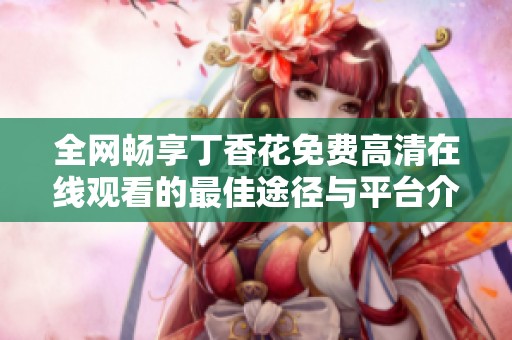 全网畅享丁香花免费高清在线观看的最佳途径与平台介绍