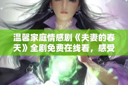 温馨家庭情感剧《夫妻的春天》全剧免费在线看，感受爱的力量